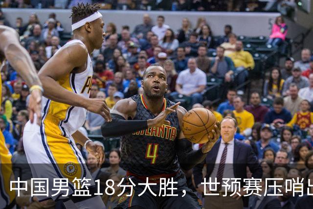 中国男篮18分大胜，世预赛压哨出线！剩一个悬念：日韩或联手做局